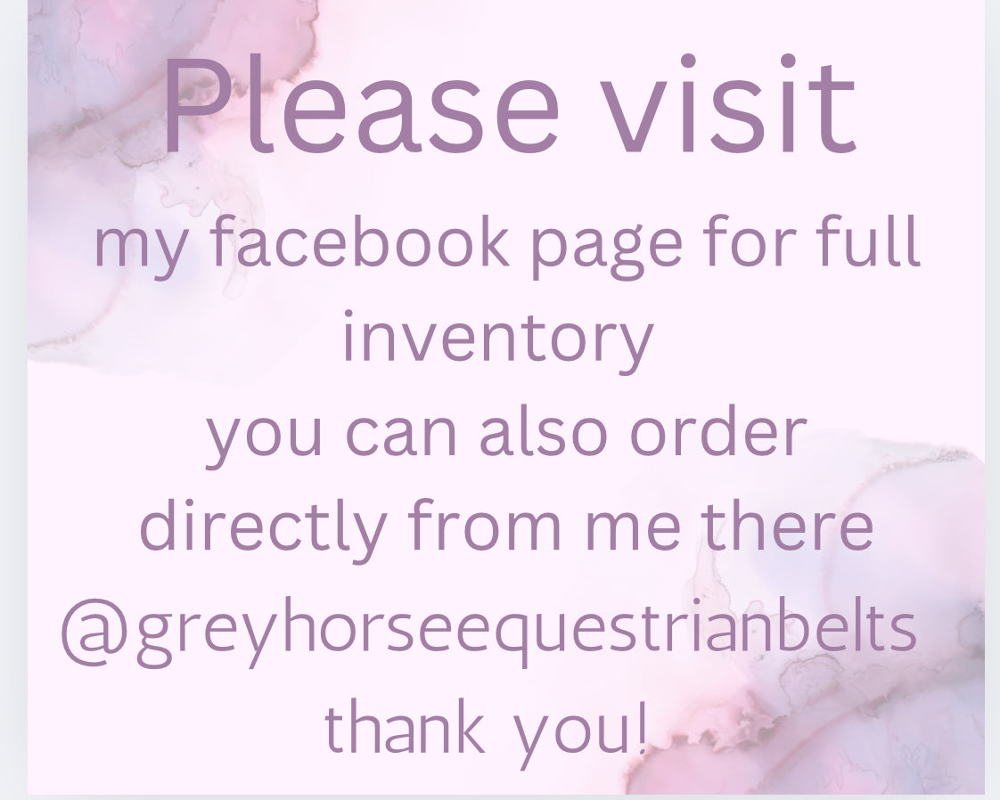 AA-visit my facebook page @greyhorseequestrianbelts for full inventory, order there and pay by Venmo PayPal or zelle
